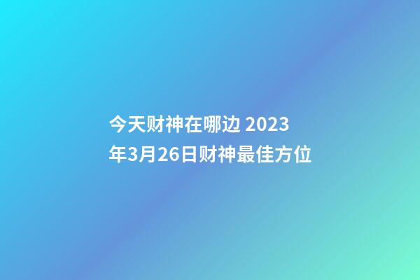 今天财神在哪边 2023年3月26日财神最佳方位
